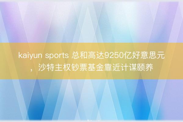 kaiyun sports 总和高达9250亿好意思元，沙特主权钞票基金靠近计谋颐养