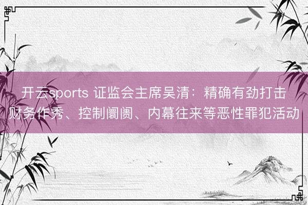 开云sports 证监会主席吴清：精确有劲打击财务作秀、控制阛阓、内幕往来等恶性罪犯活动
