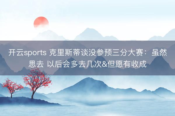 开云sports 克里斯蒂谈没参预三分大赛：虽然思去 以后会多去几次&但愿有收成