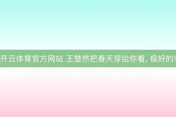开云体育官方网站 王楚然把春天穿给你看, 极好的!