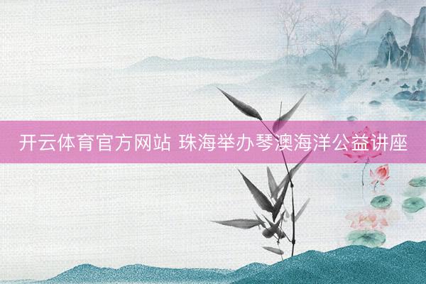 开云体育官方网站 珠海举办琴澳海洋公益讲座