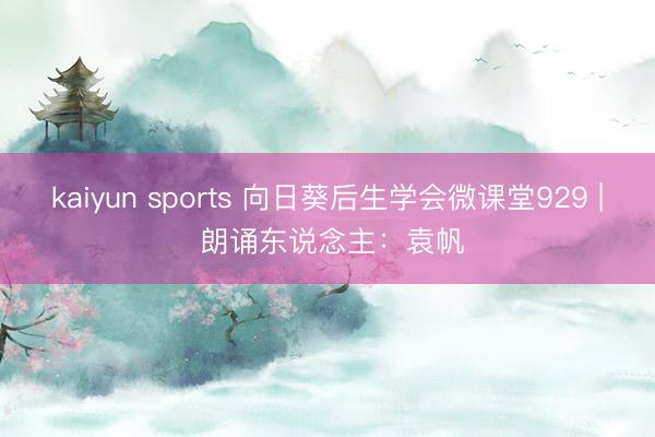 kaiyun sports 向日葵后生学会微课堂929 | 朗诵东说念主：袁帆
