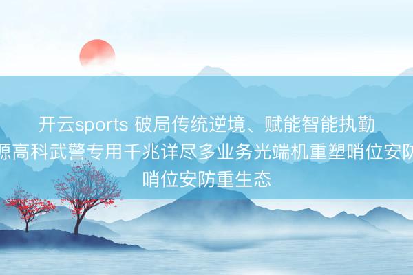 开云sports 破局传统逆境、赋能智能执勤——汉源高科武警专用千兆详尽多业务光端机重塑哨位安防重生态