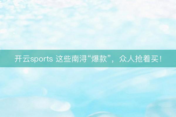 开云sports 这些南浔“爆款”，众人抢着买！