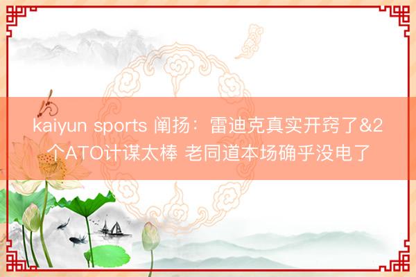 kaiyun sports 阐扬：雷迪克真实开窍了&2个ATO计谋太棒 老同道本场确乎没电了