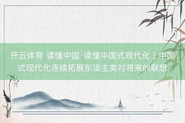 开云体育 读懂中国·读懂中国式现代化丨中国式现代化连续拓展东谈主类对将来的联想