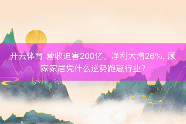 开云体育 营收迫害200亿、净利大增26%, 顾家家居凭什么逆势跑赢行业?
