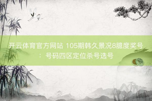开云体育官方网站 105期韩久景况8臆度奖号：号码四区定位杀号选号