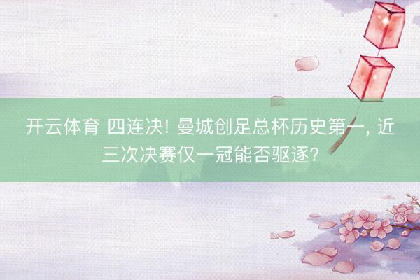 开云体育 四连决! 曼城创足总杯历史第一, 近三次决赛仅一冠能否驱逐?