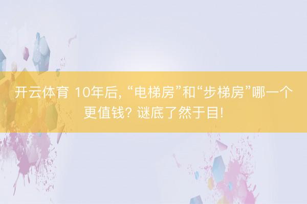 开云体育 10年后, “电梯房”和“步梯房”哪一个更值钱? 谜底了然于目!