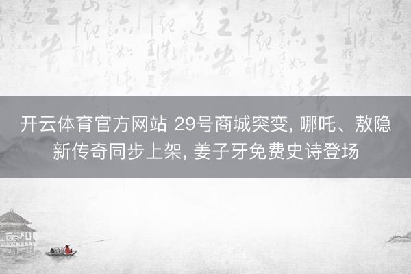 开云体育官方网站 29号商城突变, 哪吒、敖隐新传奇同步上架, 姜子牙免费史诗登场