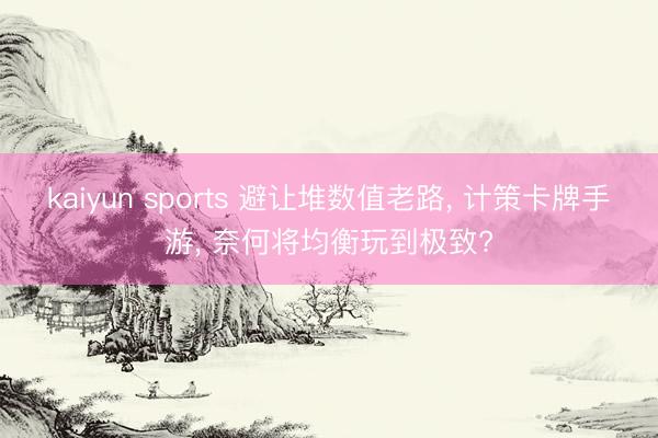 kaiyun sports 避让堆数值老路, 计策卡牌手游, 奈何将均衡玩到极致?
