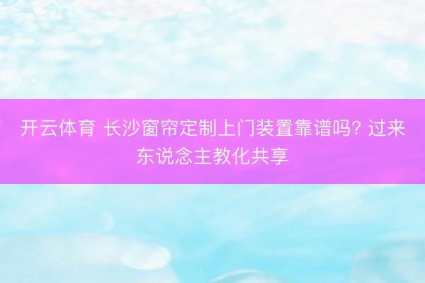 开云体育 长沙窗帘定制上门装置靠谱吗? 过来东说念主教化共享