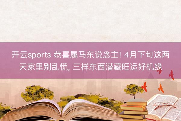 开云sports 恭喜属马东说念主! 4月下旬这两天家里别乱慌, 三样东西潜藏旺运好机缘