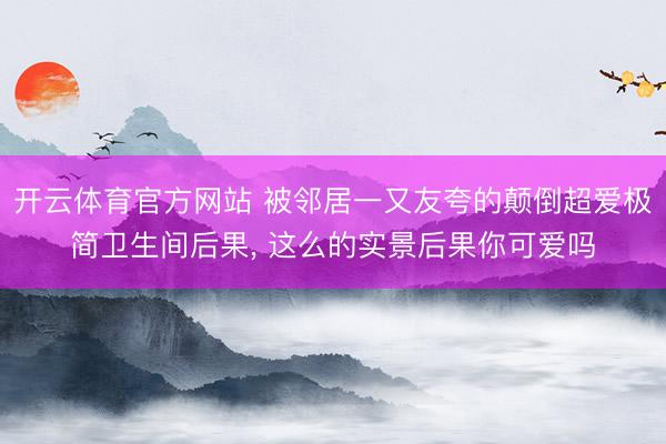 开云体育官方网站 被邻居一又友夸的颠倒超爱极简卫生间后果, 这么的实景后果你可爱吗