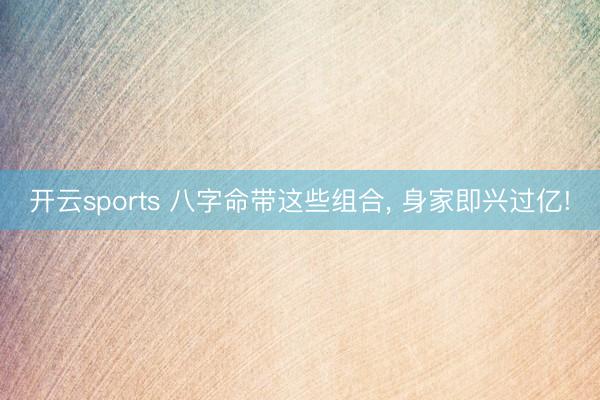 开云sports 八字命带这些组合, 身家即兴过亿!