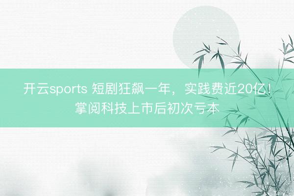 开云sports 短剧狂飙一年，实践费近20亿！掌阅科技上市后初次亏本