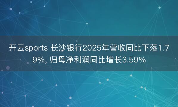 开云sports 长沙银行2025年营收同比下落1.79%, 归母净利润同比增长3.59%