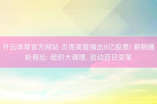 开云体育官方网站 贝壳高管捐出8亿股票! 薪酬腰斩背后: 组织大调理, 启动百日变革