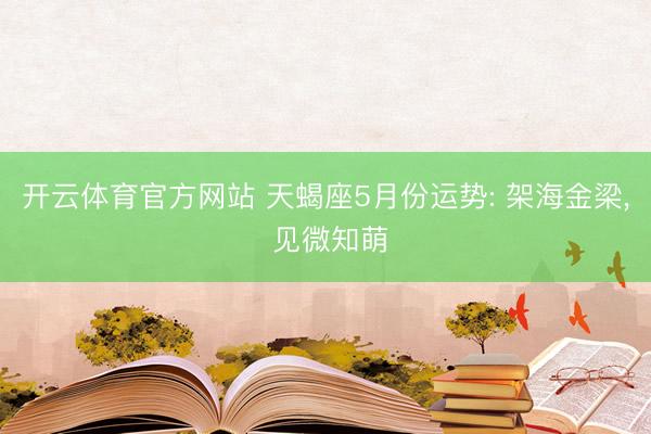开云体育官方网站 天蝎座5月份运势: 架海金梁, 见微知萌