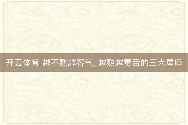 开云体育 越不熟越客气, 越熟越毒舌的三大星座
