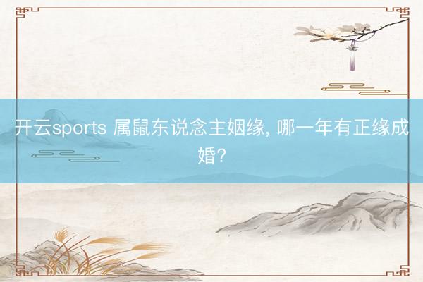 开云sports 属鼠东说念主姻缘, 哪一年有正缘成婚?