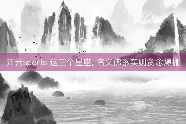 开云sports 这三个星座, 名义佛系实则贪念爆棚