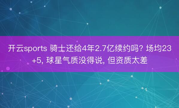 开云sports 骑士还给4年2.7亿续约吗? 场均23+5, 球星气质没得说, 但资质太差