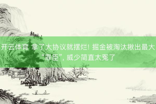 开云体育 拿了大协议就摆烂! 掘金被淘汰揪出最大“罪臣”, 威少简直太冤了