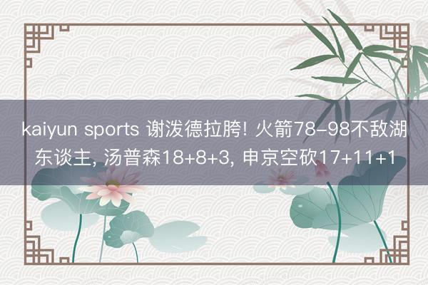 kaiyun sports 谢泼德拉胯! 火箭78-98不敌湖东谈主, 汤普森18+8+3, 申京空砍17+11+1