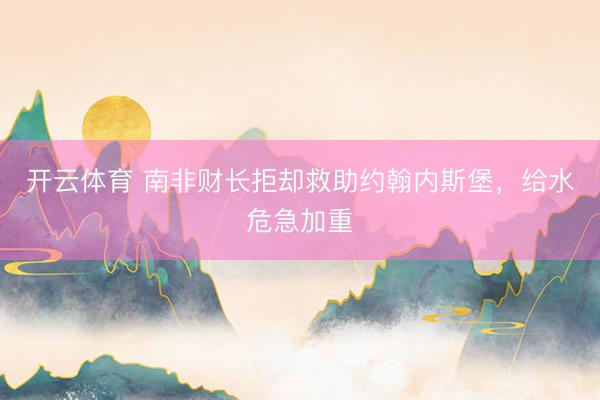 开云体育 南非财长拒却救助约翰内斯堡，给水危急加重