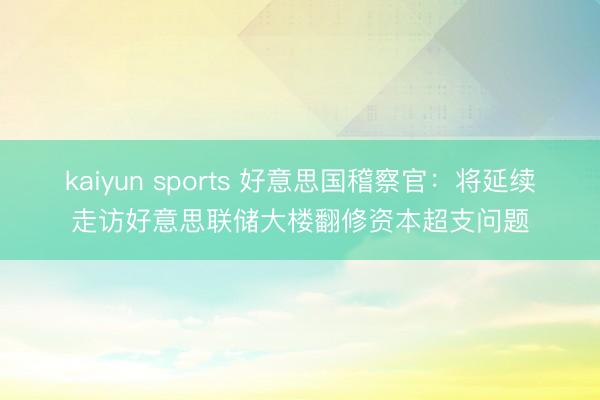 kaiyun sports 好意思国稽察官：将延续走访好意思联储大楼翻修资本超支问题
